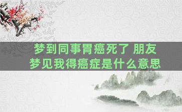 梦到同事胃癌死了 朋友梦见我得癌症是什么意思